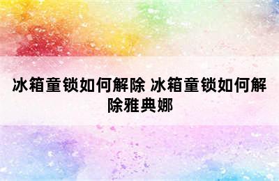 冰箱童锁如何解除 冰箱童锁如何解除雅典娜